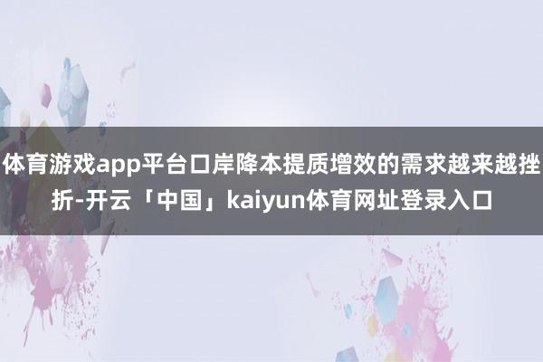 体育游戏app平台口岸降本提质增效的需求越来越挫折-开云「中国」kaiyun体育网址登录入口