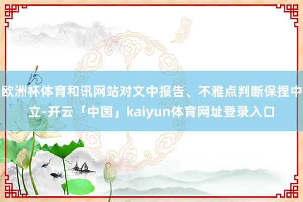 欧洲杯体育和讯网站对文中报告、不雅点判断保捏中立-开云「中国」kaiyun体育网址登录入口