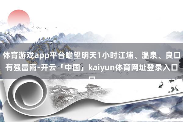 体育游戏app平台瞻望明天1小时江埔、温泉、良口有强雷雨-开云「中国」kaiyun体育网址登录入口