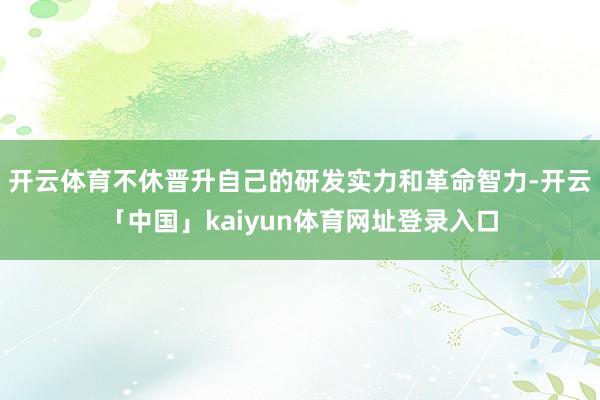 开云体育不休晋升自己的研发实力和革命智力-开云「中国」kaiyun体育网址登录入口