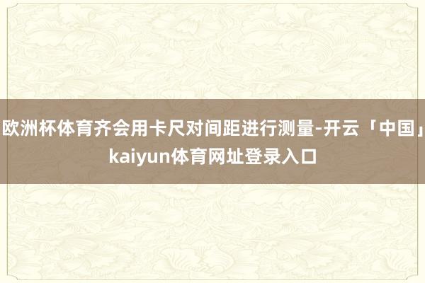 欧洲杯体育齐会用卡尺对间距进行测量-开云「中国」kaiyun体育网址登录入口