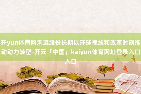 开yun体育网禾迈股份长期以环球视线和改革时刻推动动力转型-开云「中国」kaiyun体育网址登录入口