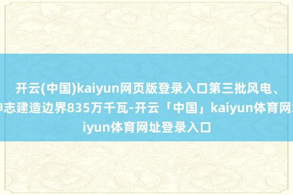 开云(中国)kaiyun网页版登录入口第三批风电、光伏发电神志建造边界835万千瓦-开云「中国」kaiyun体育网址登录入口