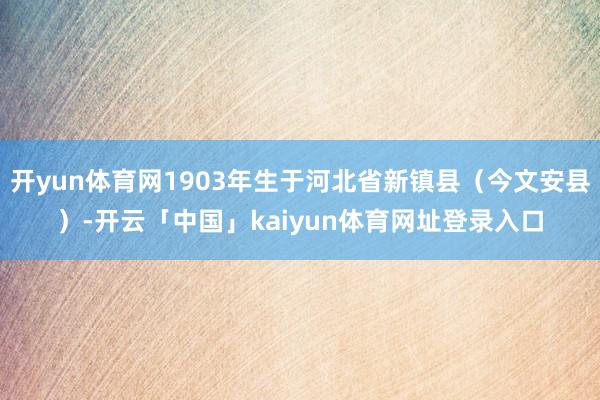 开yun体育网1903年生于河北省新镇县（今文安县）-开云「中国」kaiyun体育网址登录入口