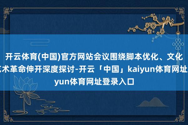 开云体育(中国)官方网站会议围绕脚本优化、文化抒发与艺术革命伸开深度探讨-开云「中国」kaiyun体育网址登录入口