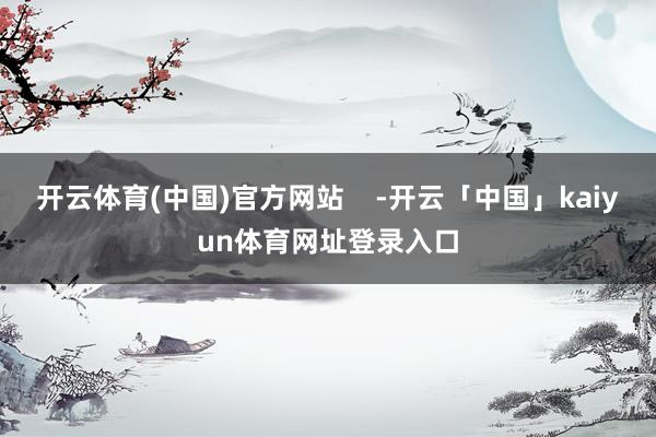 开云体育(中国)官方网站    -开云「中国」kaiyun体育网址登录入口