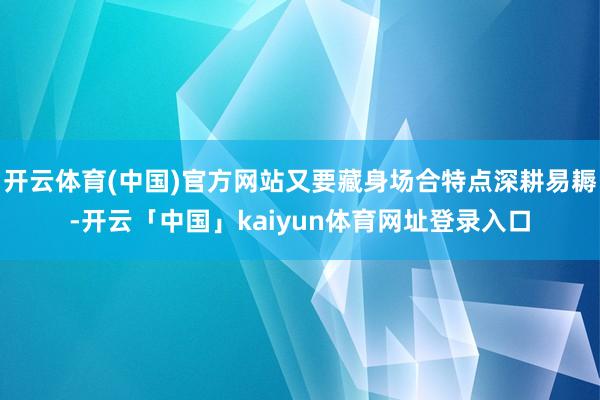 开云体育(中国)官方网站又要藏身场合特点深耕易耨-开云「中国」kaiyun体育网址登录入口