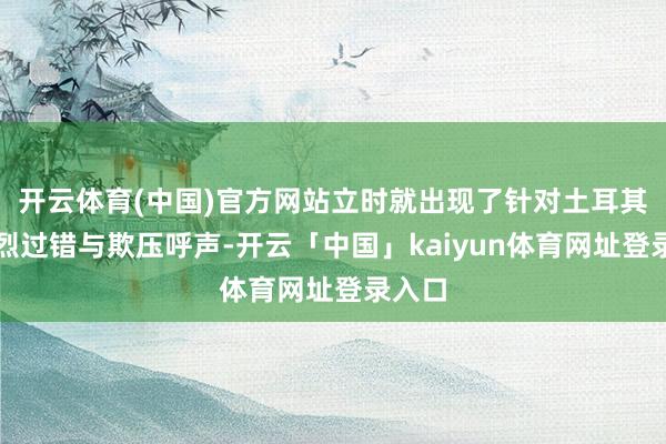 开云体育(中国)官方网站立时就出现了针对土耳其的激烈过错与欺压呼声-开云「中国」kaiyun体育网址登录入口