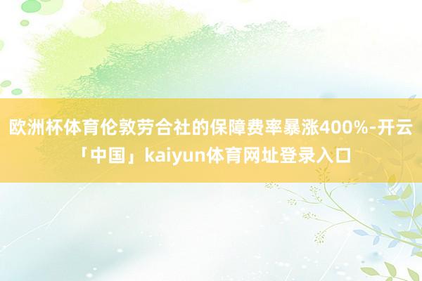 欧洲杯体育伦敦劳合社的保障费率暴涨400%-开云「中国」kaiyun体育网址登录入口
