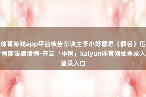 体育游戏app平台被告东谈主李小好意思（假名）违背国度法律律例-开云「中国」kaiyun体育网址登录入口