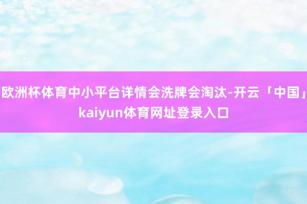 欧洲杯体育中小平台详情会洗牌会淘汰-开云「中国」kaiyun体育网址登录入口