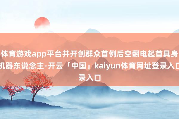 体育游戏app平台并开创群众首例后空翻电起首具身机器东说念主-开云「中国」kaiyun体育网址登录入口