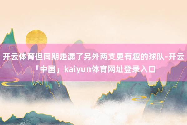 开云体育但同期走漏了另外两支更有趣的球队-开云「中国」kaiyun体育网址登录入口