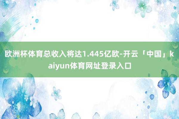 欧洲杯体育总收入将达1.445亿欧-开云「中国」kaiyun体育网址登录入口