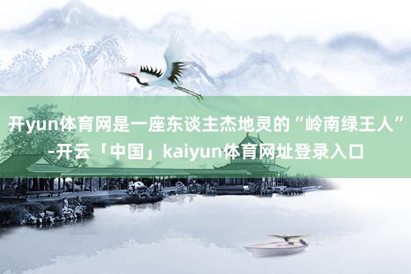 开yun体育网是一座东谈主杰地灵的“岭南绿王人”-开云「中国」kaiyun体育网址登录入口