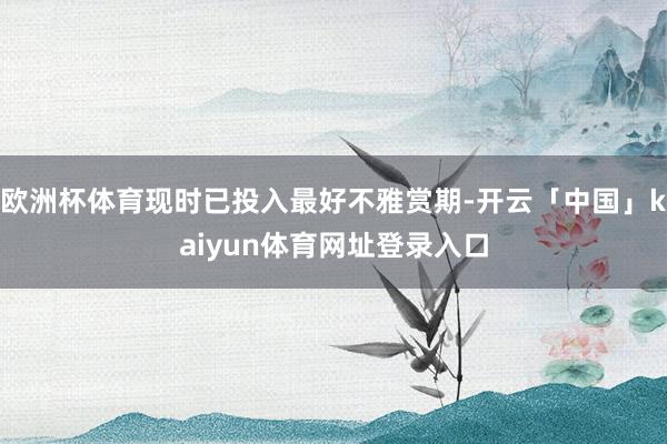 欧洲杯体育现时已投入最好不雅赏期-开云「中国」kaiyun体育网址登录入口