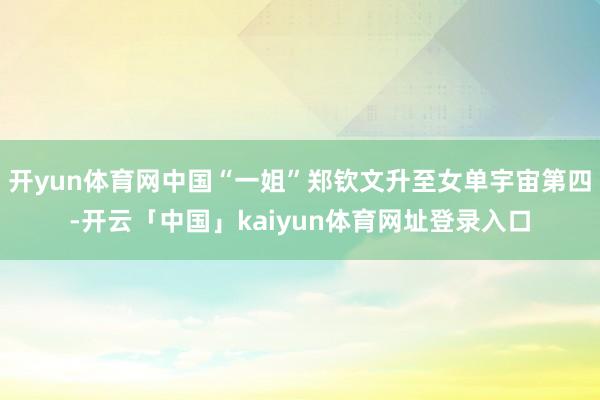 开yun体育网中国“一姐”郑钦文升至女单宇宙第四-开云「中国」kaiyun体育网址登录入口