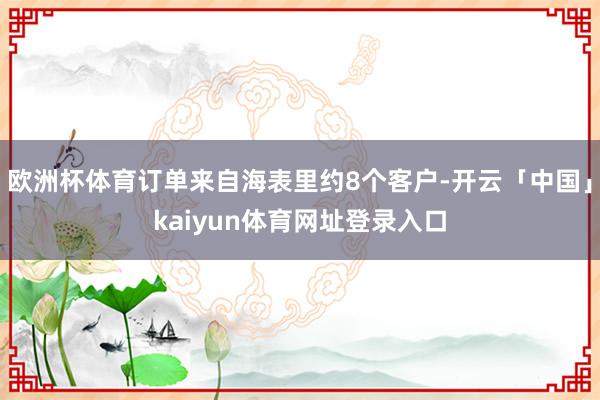 欧洲杯体育订单来自海表里约8个客户-开云「中国」kaiyun体育网址登录入口