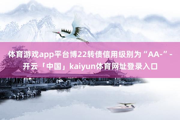 体育游戏app平台博22转债信用级别为“AA-”-开云「中国」kaiyun体育网址登录入口