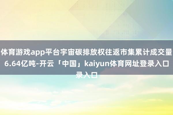 体育游戏app平台宇宙碳排放权往返市集累计成交量6.64亿吨-开云「中国」kaiyun体育网址登录入口