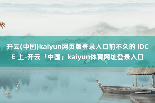 开云(中国)kaiyun网页版登录入口前不久的 IDCE 上-开云「中国」kaiyun体育网址登录入口