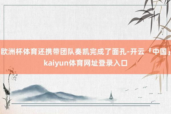 欧洲杯体育还携带团队奏凯完成了面孔-开云「中国」kaiyun体育网址登录入口