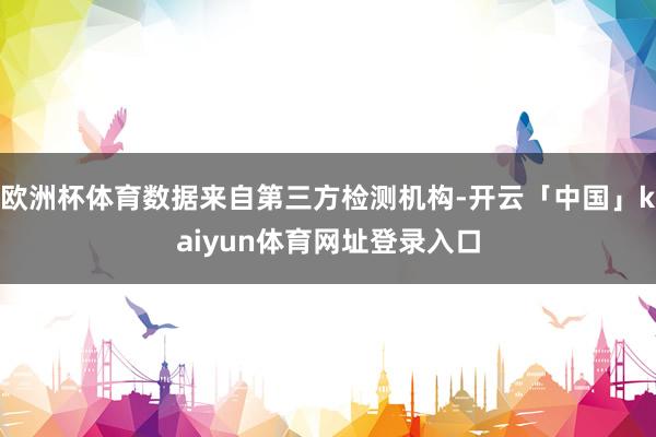欧洲杯体育数据来自第三方检测机构-开云「中国」kaiyun体育网址登录入口