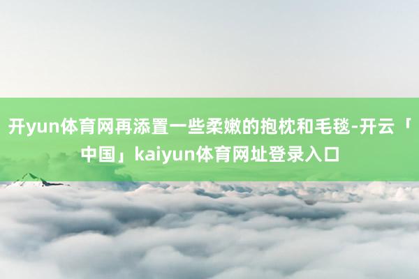 开yun体育网再添置一些柔嫩的抱枕和毛毯-开云「中国」kaiyun体育网址登录入口