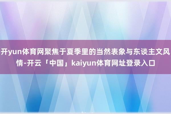 开yun体育网聚焦于夏季里的当然表象与东谈主文风情-开云「中国」kaiyun体育网址登录入口