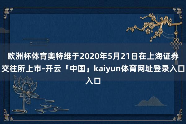 欧洲杯体育奥特维于2020年5月21日在上海证券交往所上市-开云「中国」kaiyun体育网址登录入口