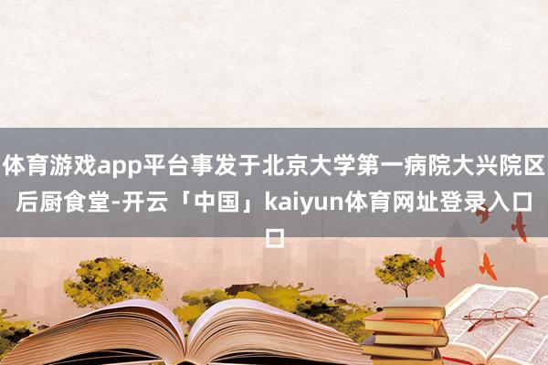 体育游戏app平台事发于北京大学第一病院大兴院区后厨食堂-开云「中国」kaiyun体育网址登录入口