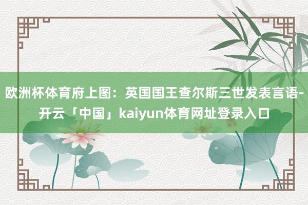 欧洲杯体育府上图：英国国王查尔斯三世发表言语-开云「中国」kaiyun体育网址登录入口
