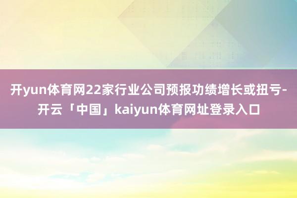 开yun体育网22家行业公司预报功绩增长或扭亏-开云「中国」kaiyun体育网址登录入口
