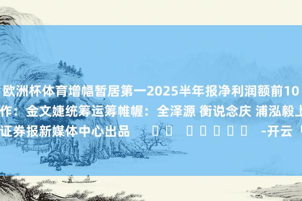 欧洲杯体育增幅暂居第一 2025半年报净利润额前10 案牍:姚嘉雯 徐子逸 制作:金文婕 统筹运筹帷幄:全泽源 衡说念庆 浦泓毅 上海证券报新媒体中心出品 -开云「中国」kaiyun体育网址登录入口