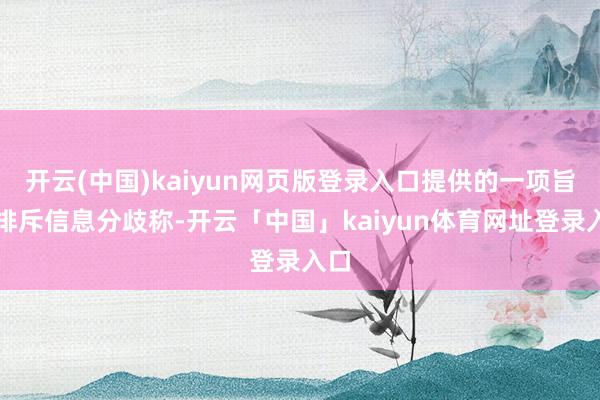 开云(中国)kaiyun网页版登录入口提供的一项旨在排斥信息分歧称-开云「中国」kaiyun体育网址登录入口