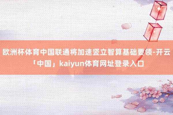 欧洲杯体育中国联通将加速竖立智算基础要领-开云「中国」kaiyun体育网址登录入口