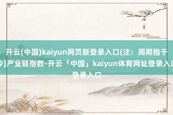 开云(中国)kaiyun网页版登录入口(注：周期指于今)　　产业链指数-开云「中国」kaiyun体育网址登录入口