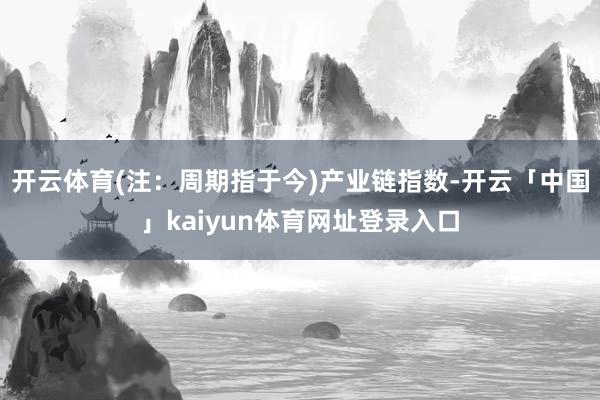 开云体育(注：周期指于今)　　产业链指数-开云「中国」kaiyun体育网址登录入口